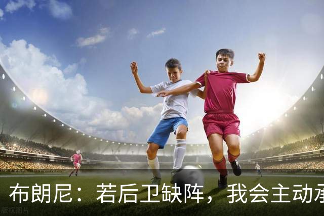 布朗尼：若后卫缺阵，我会主动承担进攻导向角色