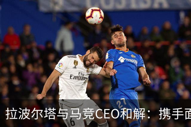 拉波尔塔与马竞CEO和解：携手面对未来