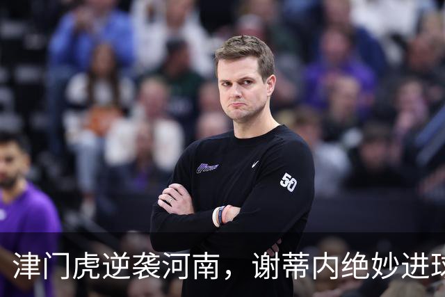 津门虎逆袭河南，谢蒂内绝妙进球助力四连胜