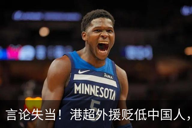 言论失当！港超外援贬低中国人，遭球队停训处罚