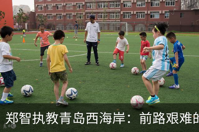 郑智执教青岛西海岸：前路艰难的坚持与希望