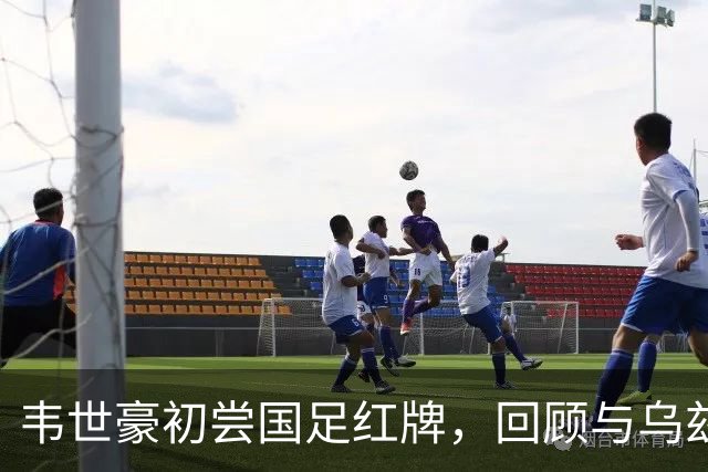 韦世豪初尝国足红牌，回顾与乌兹别克斯坦的往事